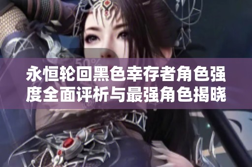 永恒轮回黑色幸存者角色强度全面评析与最强角色揭晓