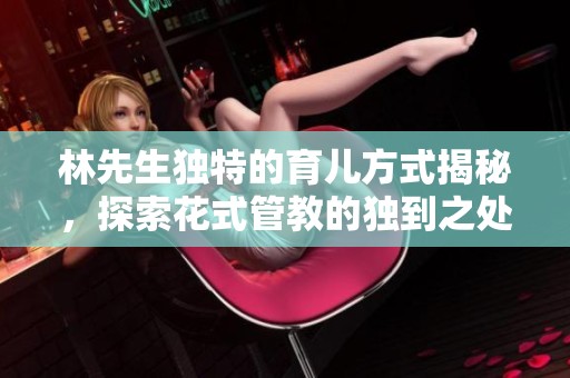 林先生独特的育儿方式揭秘，探索花式管教的独到之处