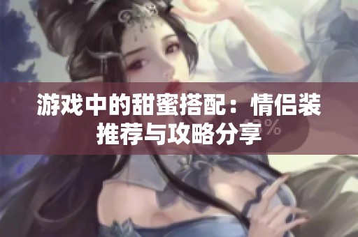 游戏中的甜蜜搭配：情侣装推荐与攻略分享