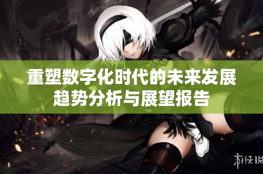 重塑数字化时代的未来发展趋势分析与展望报告