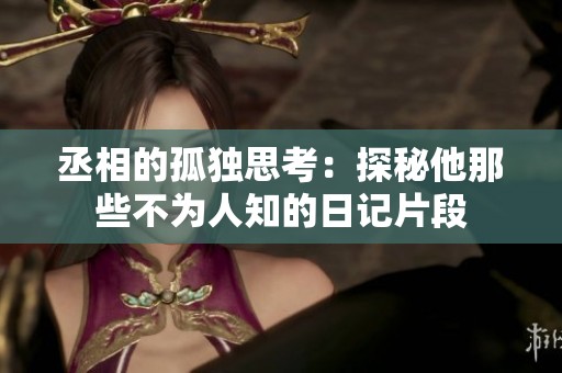 丞相的孤独思考：探秘他那些不为人知的日记片段