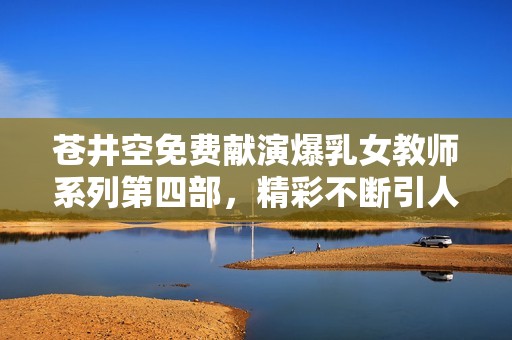 苍井空免费献演爆乳女教师系列第四部，精彩不断引人关注