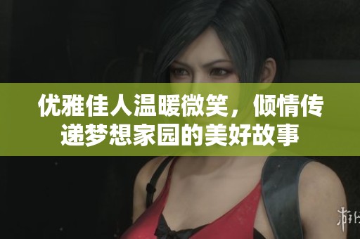 优雅佳人温暖微笑，倾情传递梦想家园的美好故事