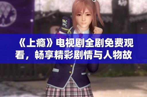 《上瘾》电视剧全剧免费观看，畅享精彩剧情与人物故事