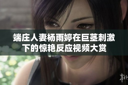 端庄人妻杨雨婷在巨茎刺激下的惊艳反应视频大赏