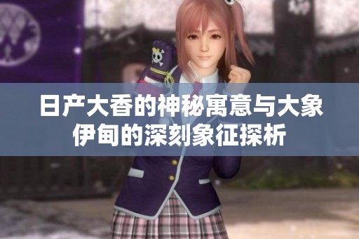 日产大香的神秘寓意与大象伊甸的深刻象征探析