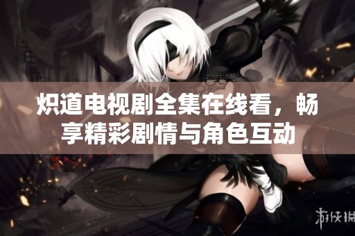 炽道电视剧全集在线看，畅享精彩剧情与角色互动