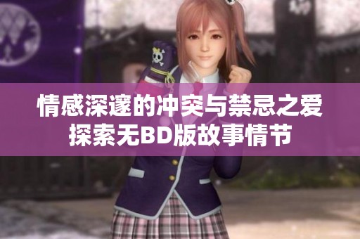 情感深邃的冲突与禁忌之爱探索无BD版故事情节