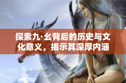探索九·幺背后的历史与文化意义，揭示其深厚内涵