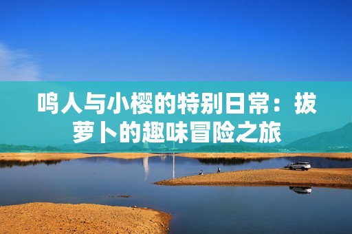 鸣人与小樱的特别日常：拔萝卜的趣味冒险之旅