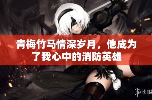 青梅竹马情深岁月，他成为了我心中的消防英雄