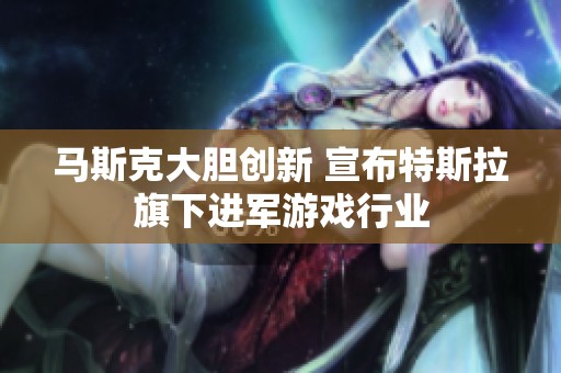 马斯克大胆创新 宣布特斯拉旗下进军游戏行业