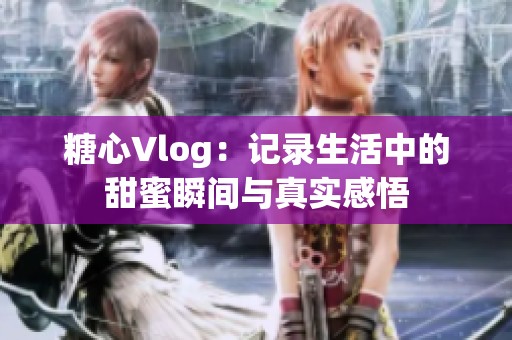 糖心Vlog：记录生活中的甜蜜瞬间与真实感悟