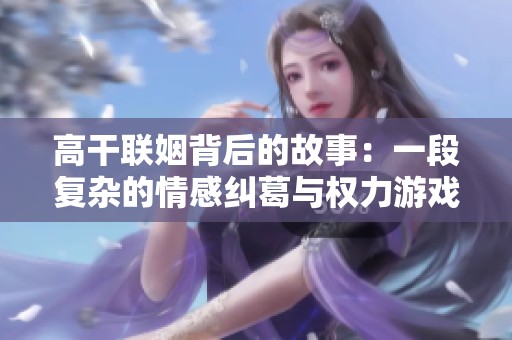 高干联姻背后的故事：一段复杂的情感纠葛与权力游戏