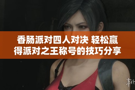 香肠派对四人对决 轻松赢得派对之王称号的技巧分享