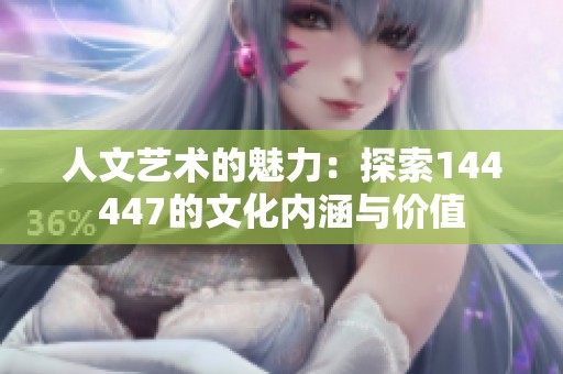 人文艺术的魅力：探索144447的文化内涵与价值