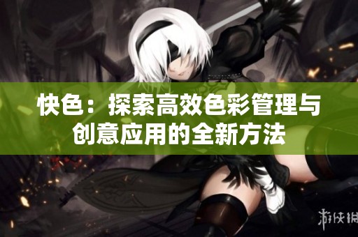 快色：探索高效色彩管理与创意应用的全新方法