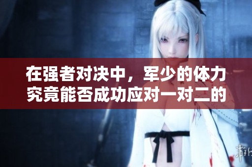 在强者对决中，军少的体力究竟能否成功应对一对二的挑战