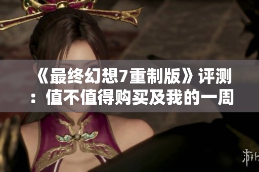 《最终幻想7重制版》评测：值不值得购买及我的一周目体验分享