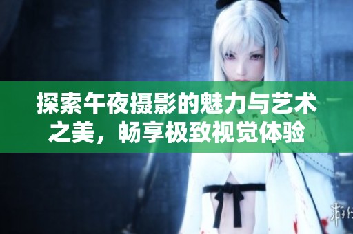 探索午夜摄影的魅力与艺术之美，畅享极致视觉体验