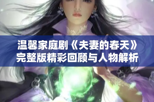 温馨家庭剧《夫妻的春天》完整版精彩回顾与人物解析