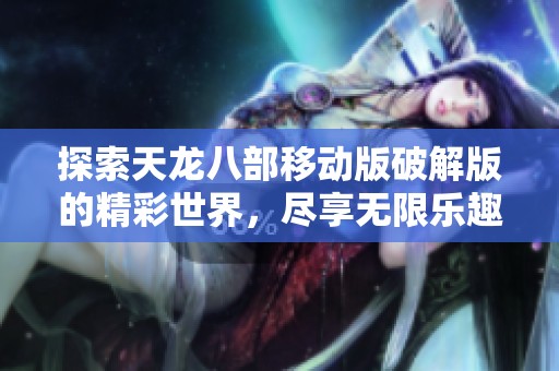 探索天龙八部移动版破解版的精彩世界，尽享无限乐趣和冒险体验
