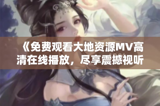《免费观看大地资源MV高清在线播放，尽享震撼视听体验》
