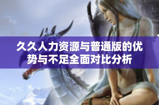 久久人力资源与普通版的优势与不足全面对比分析