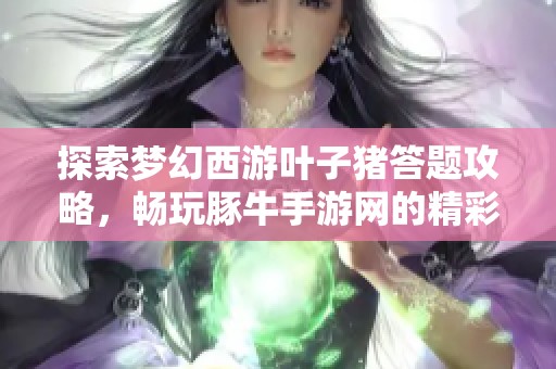探索梦幻西游叶子猪答题攻略，畅玩豚牛手游网的精彩内容