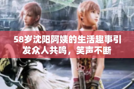 58岁沈阳阿姨的生活趣事引发众人共鸣，笑声不断