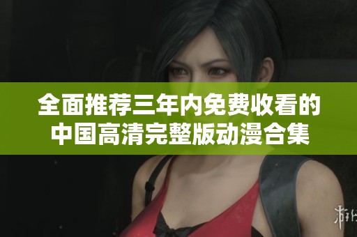 全面推荐三年内免费收看的中国高清完整版动漫合集