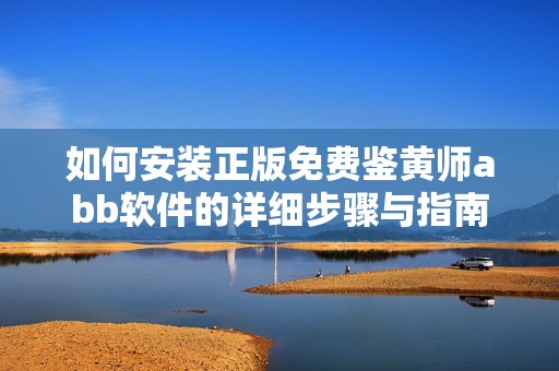 如何安装正版免费鉴黄师abb软件的详细步骤与指南