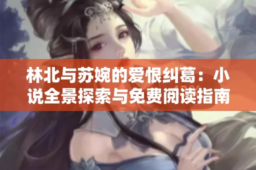 林北与苏婉的爱恨纠葛：小说全景探索与免费阅读指南