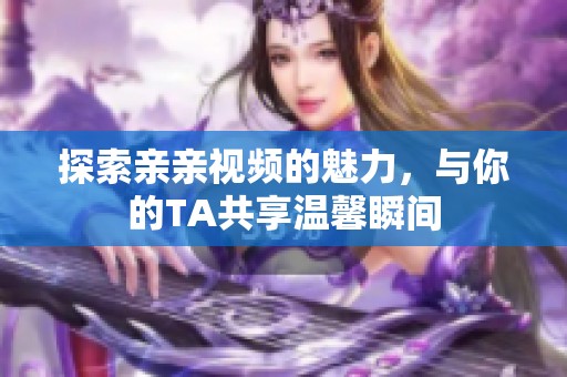 探索亲亲视频的魅力，与你的TA共享温馨瞬间