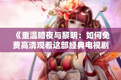 《重温暗夜与黎明：如何免费高清观看这部经典电视剧》