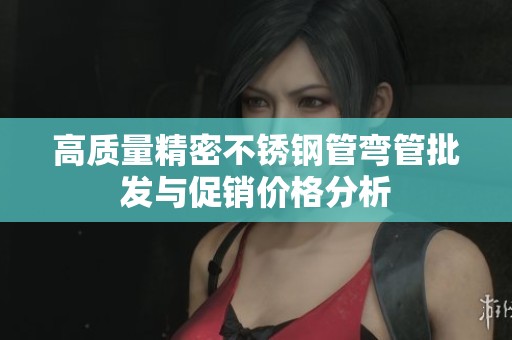 高质量精密不锈钢管弯管批发与促销价格分析