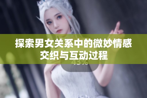 探索男女关系中的微妙情感交织与互动过程