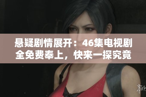 悬疑剧情展开：46集电视剧全免费奉上，快来一探究竟！
