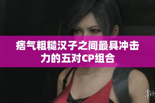 痞气粗糙汉子之间最具冲击力的五对CP组合