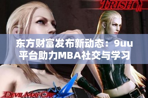 东方财富发布新动态：9uu平台助力MBA社交与学习新体验