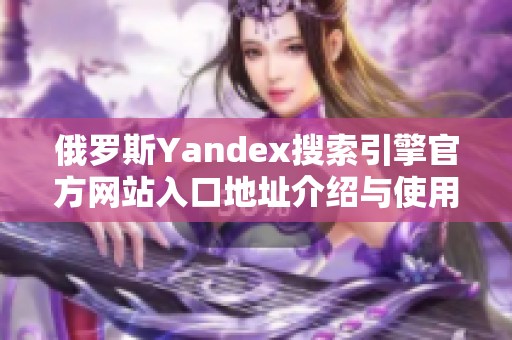 俄罗斯Yandex搜索引擎官方网站入口地址介绍与使用指南