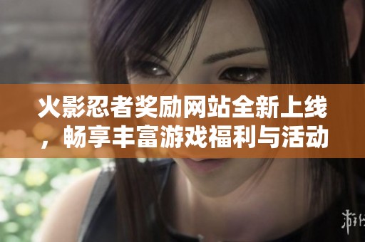 火影忍者奖励网站全新上线，畅享丰富游戏福利与活动