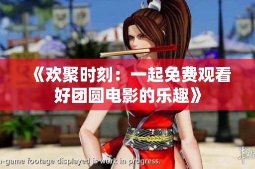 《欢聚时刻：一起免费观看好团圆电影的乐趣》