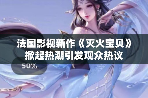 法国影视新作《灭火宝贝》掀起热潮引发观众热议