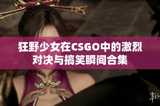 狂野少女在CSGO中的激烈对决与搞笑瞬间合集