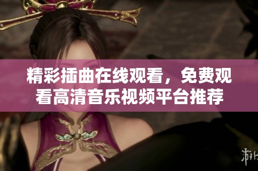 精彩插曲在线观看，免费观看高清音乐视频平台推荐