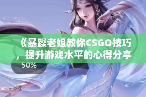 《暴躁老姐教你CSGO技巧，提升游戏水平的心得分享》