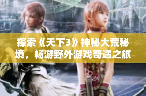 探索《天下3》神秘大荒秘境，畅游野外游戏奇遇之旅