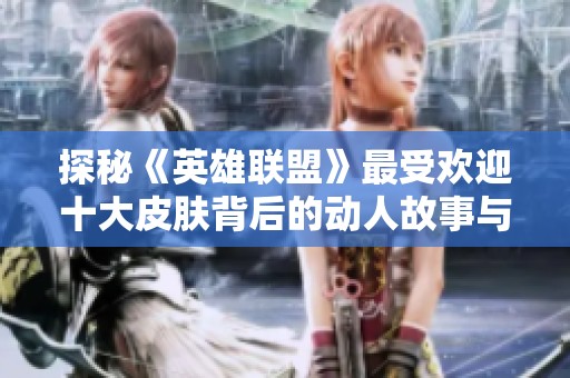 探秘《英雄联盟》最受欢迎十大皮肤背后的动人故事与独特魅力