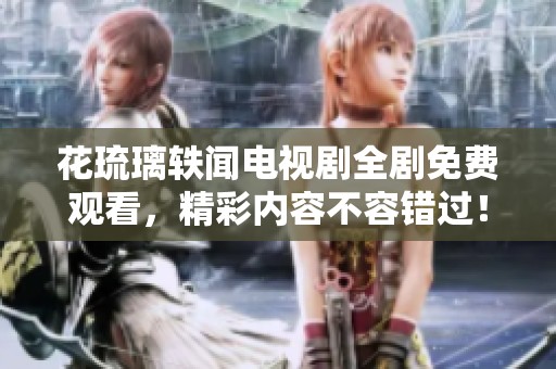 花琉璃轶闻电视剧全剧免费观看，精彩内容不容错过！